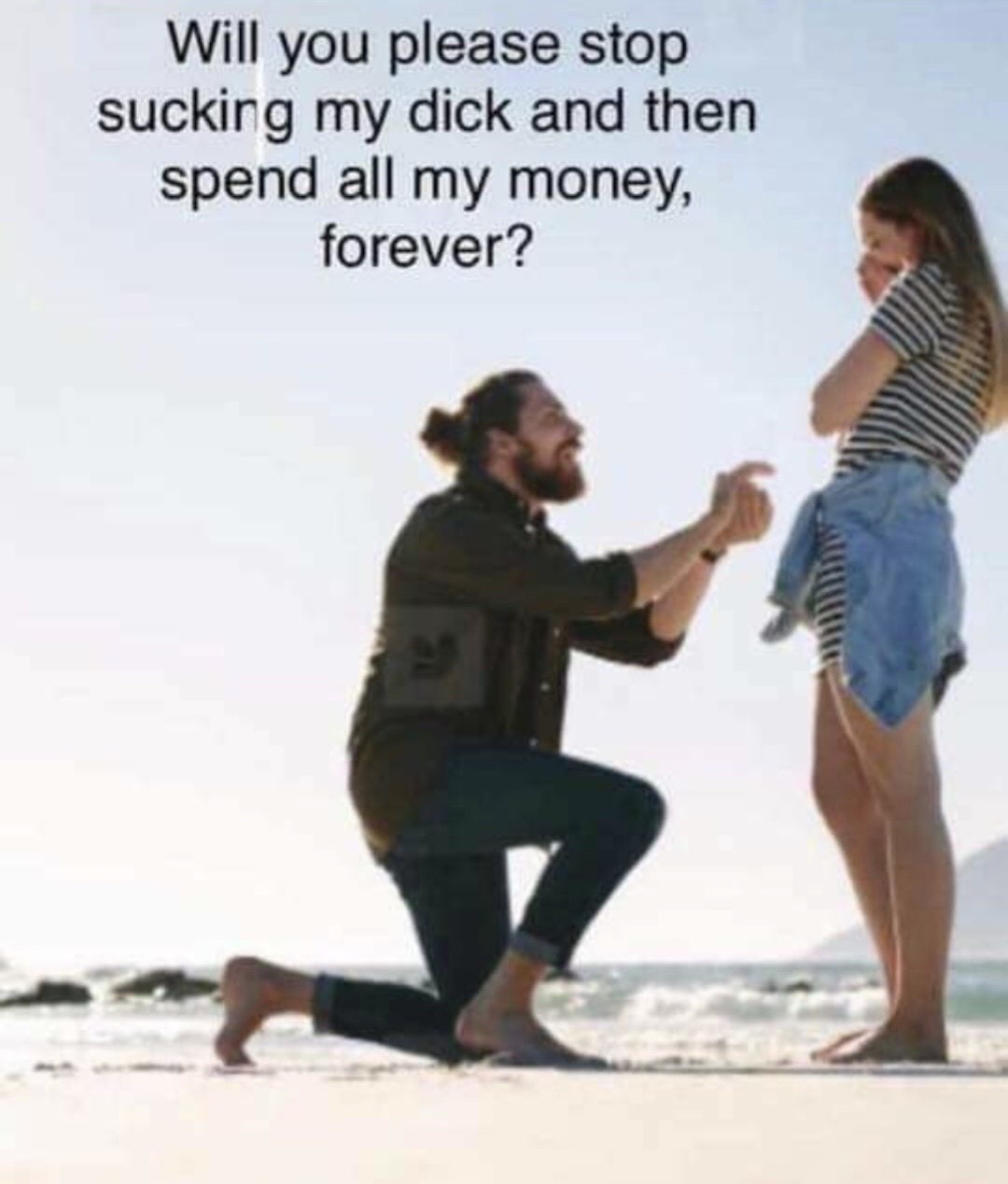 man proposing to women - Will you please stop sucking my dick and then spend all my money, forever?
