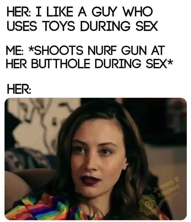 like a guy who uses toys during sex meme - Her I A Guy Who Uses Toys During Sex Me Shoots Nurf Gun At Her Butthole During Sex Her Johnny R 3 Nomes