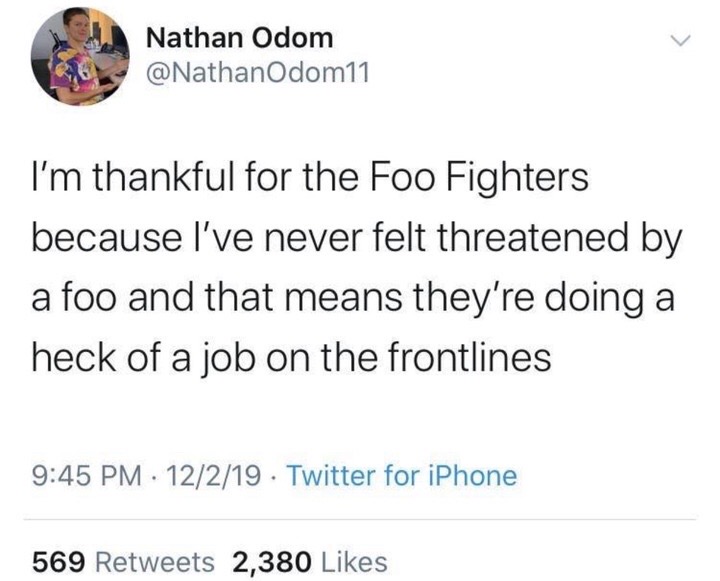 welcome to your 30s where cauliflower - Nathan Odom I'm thankful for the Foo Fighters because I've never felt threatened by a foo and that means they're doing a heck of a job on the frontlines 12219 Twitter for iPhone 569 2,380