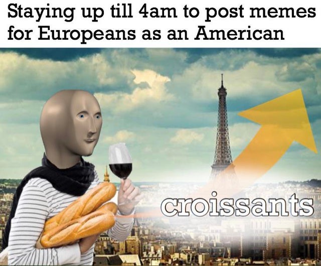 dank meme - travel - Staying up till 4am to post memes for Europeans as an American croissants