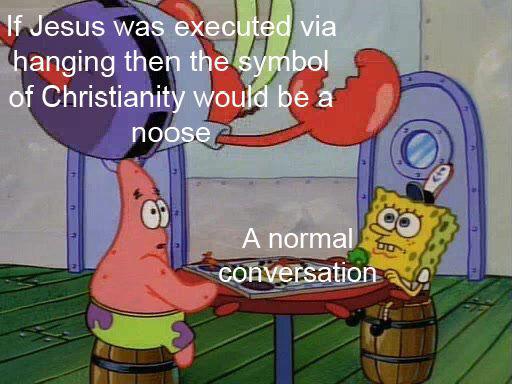 dank meme - mr krabs jumping on table - If Jesus was executed via hanging then the symbol of Christianity would be a noose A normal sa conversation