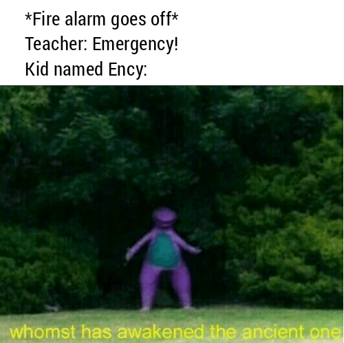 dank meme - whomst has awakened the ancient one - Fire alarm goes off Teacher Emergency! Kid named Ency whomst has awakened the ancient one