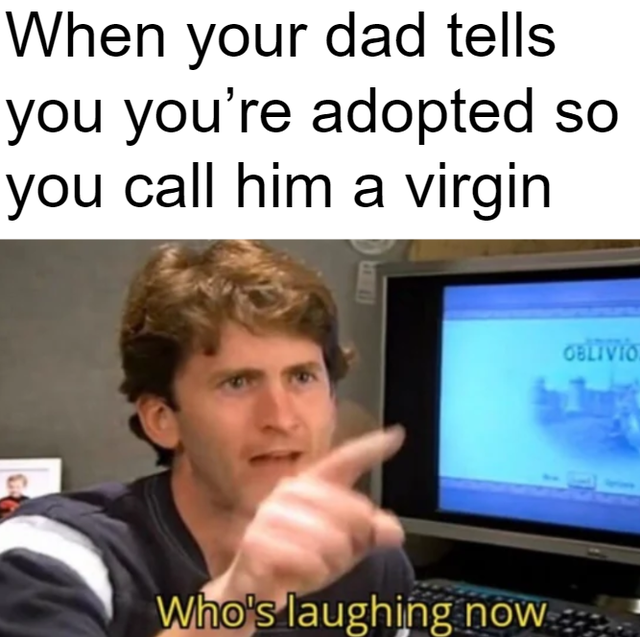dank meme - todd bethesda meme - When your dad tells you you're adopted so you call him a virgin Oblivio Who's laughing now
