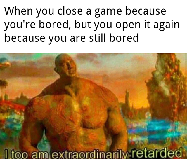dank meme - too am extraordinarily retarded - When you close a game because you're bored, but you open it again because you are still bored I too am extraordinarily retarded