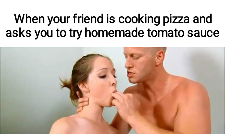 shoulder - When your friend is cooking pizza and asks you to try homemade tomato sauce