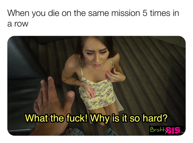 fuck why is it so hard - When you die on the same mission 5 times in a row What the fuck! Why is it so hard? Brattysis