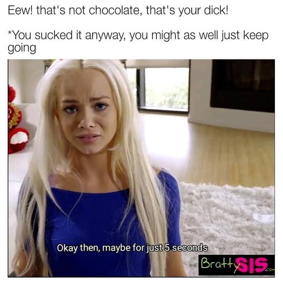 memes bratty sis - Eew! that's not chocolate, that's your dick! You sucked it anyway, you might as well just keep going Okay then, maybe for just 5 seconds Brattysis.com