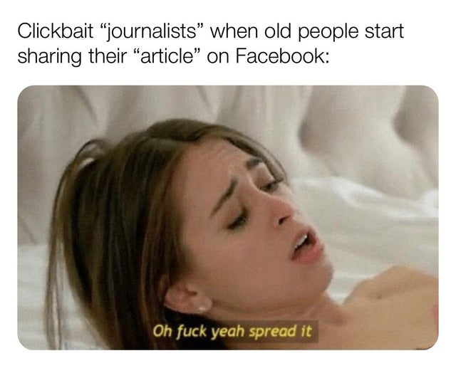 funny porn memes - Clickbait "journalists" when old people start sharing their "article on Facebook Oh fuck yeah spread it