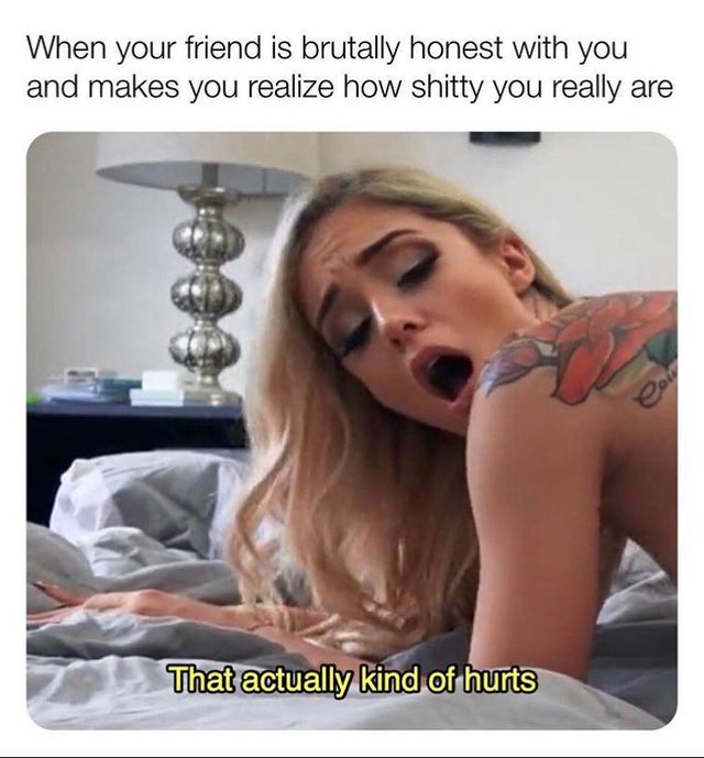 photo caption - When your friend is brutally honest with you and makes you realize how shitty you really are That actually kind of hurts