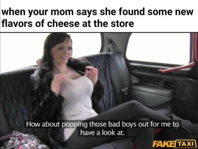 bad boys 2 meme - when your mom says she found some new flavors of cheese at the store How about popping those bad boys out for me to have a look at. Fake Taxi
