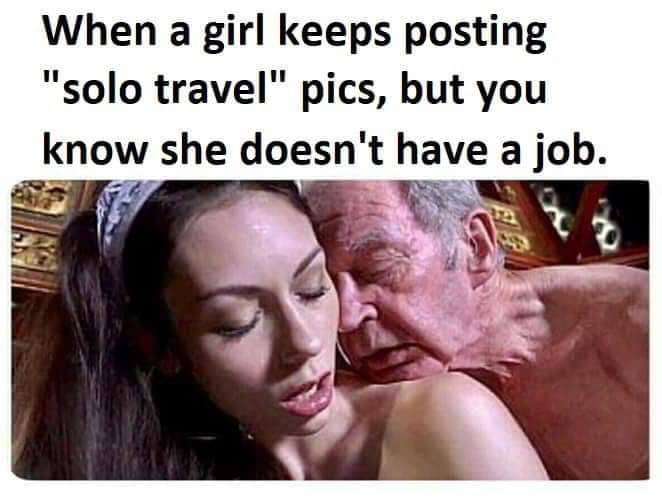 you see her travelling but know she doesn t have a job - When a girl keeps posting "solo travel" pics, but you know she doesn't have a job.