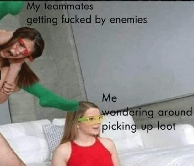 my teammates getting fucked meme - My teammates getting fucked by enemies Me wondering around picking up loot
