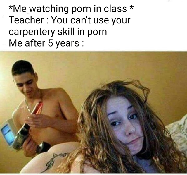 Бдсм - Me watching porn in class Teacher You can't use your carpentery skill in porn Me after 5 years