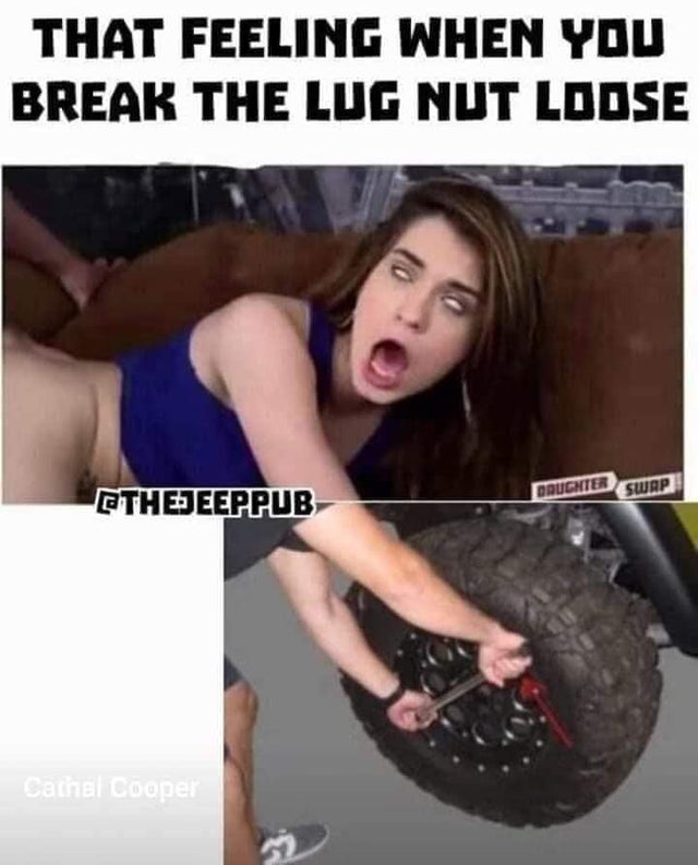 feeling when you break the lug nut loose meme - That Feeling When You Break The Lug Nut Loose Daughter Swap Ethedeeppub