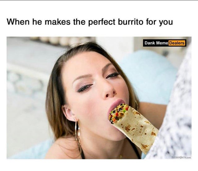 mouth - When he makes the perfect burrito for you Dank Meme Dealers
