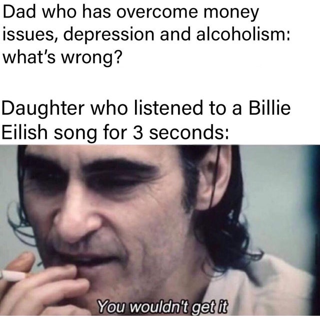 best meme - you wouldn t get it meme - Dad who has overcome money issues, depression and alcoholism what's wrong? Daughter who listened to a Billie Eilish song for 3 seconds You wouldn't get it