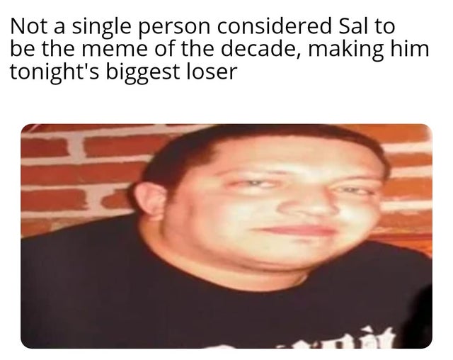 best meme - sal memes - Not a single person considered Sal to be the meme of the decade, making him tonight's biggest loser