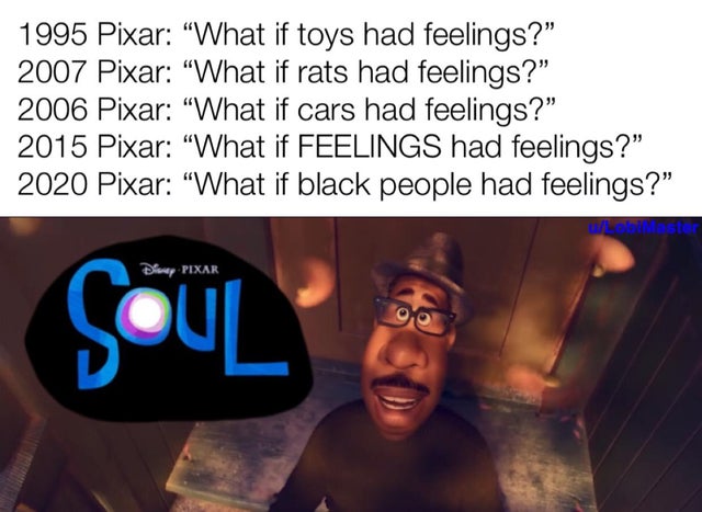 best meme - pixar what if black people had feelings - 1995 Pixar "What if toys had feelings? 2007 Pixar "What if rats had feelings?" 2006 Pixar "What if cars had feelings?" 2015 Pixar "What if Feelings had feelings?" 2020 Pixar "What if black people had f