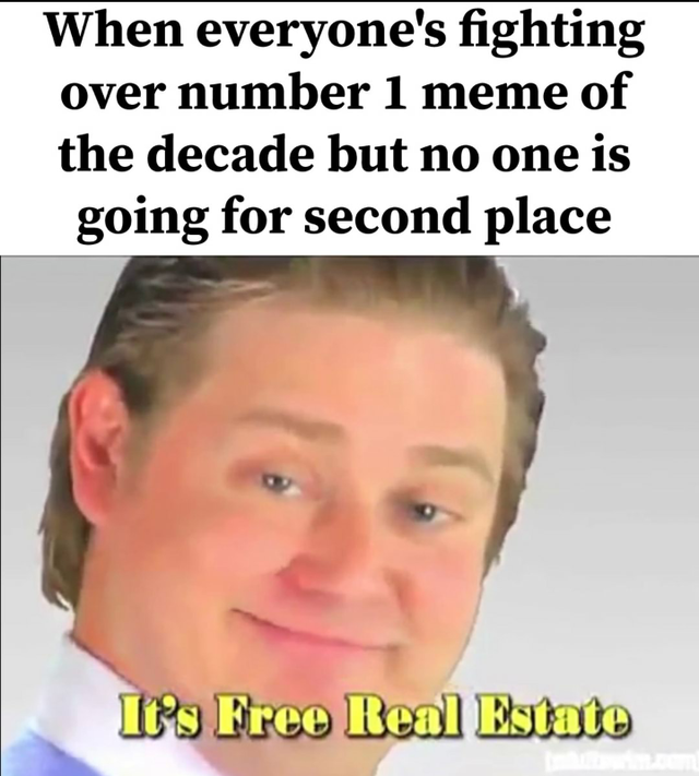 best meme - memes of the decade - When everyone's fighting over number 1 meme of the decade but no one is going for second place H's Free Real Estate