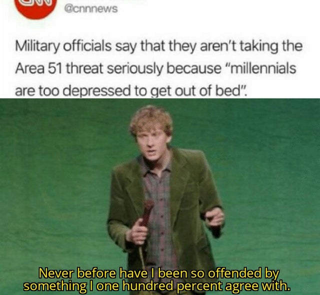 best meme - bruh moment - Military officials say that they aren't taking the Area 51 threat seriously because "millennials are too depressed to get out of bed". Never before havel been so offended by something I one hundred percent agree with.
