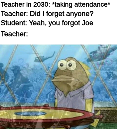 best meme - you forgot joe meme - Teacher in 2030 taking attendance Teacher Did I forget anyone? Student Yeah, you forgot Joe Teacher