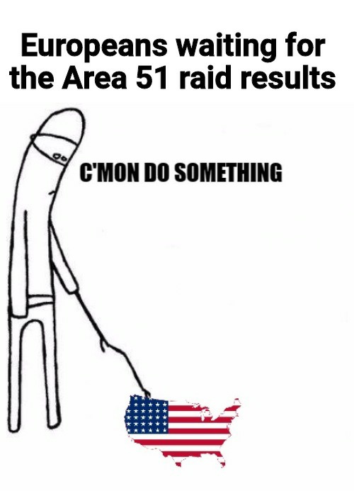 best meme - area 51 raid results - Europeans waiting for the Area 51 raid results C'Mon Do Something
