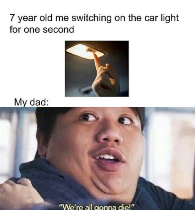 best meme - 7 year old me switching on the car light - 7 year old me switching on the car light for one second My dad "We're all gonna die!"