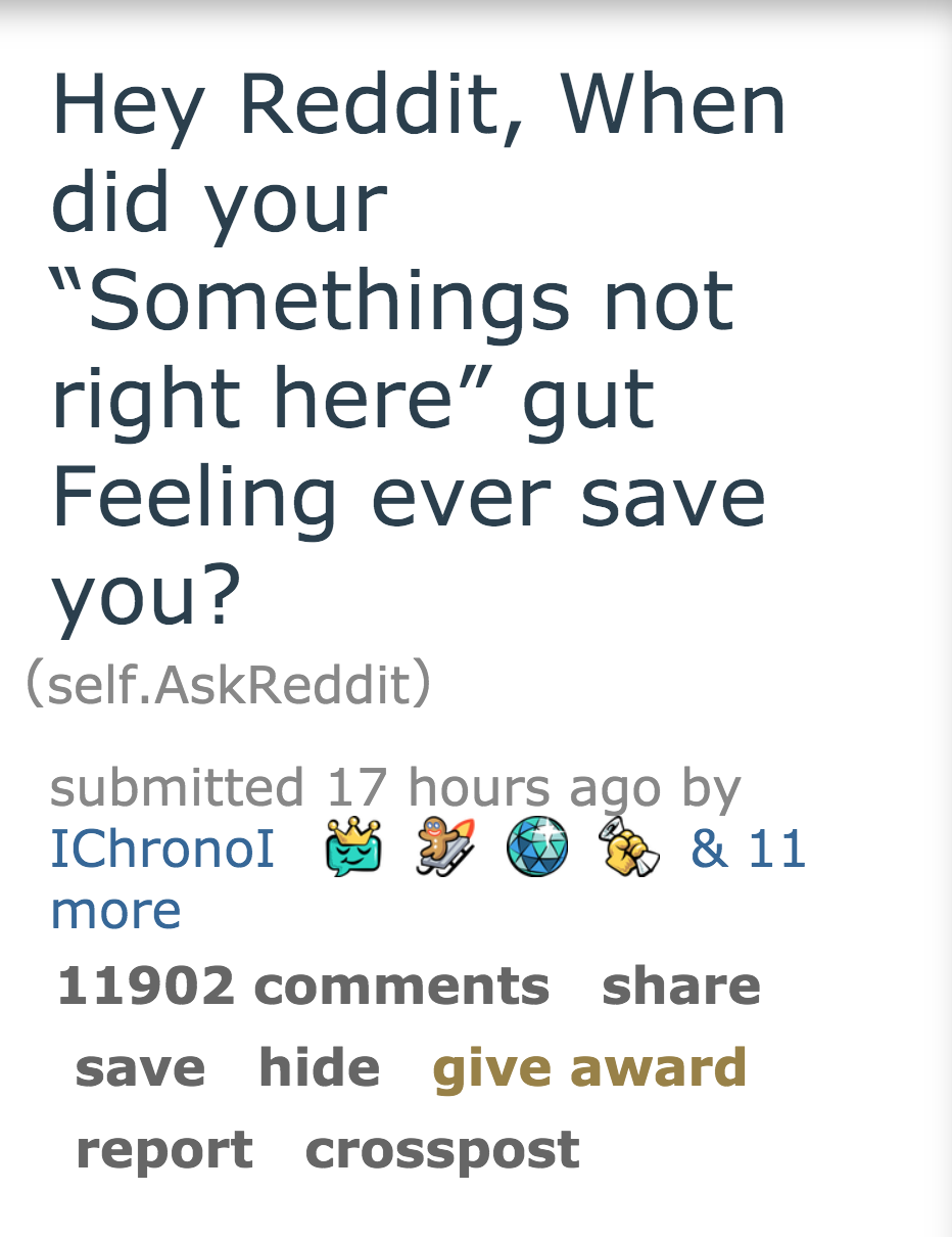 quotes - Hey Reddit, When did your "Somethings not right here" gut Feeling ever save you? self.AskReddit submitted 17 hours ago by IChronol B & 11 more 11902 save hide give award report crosspost