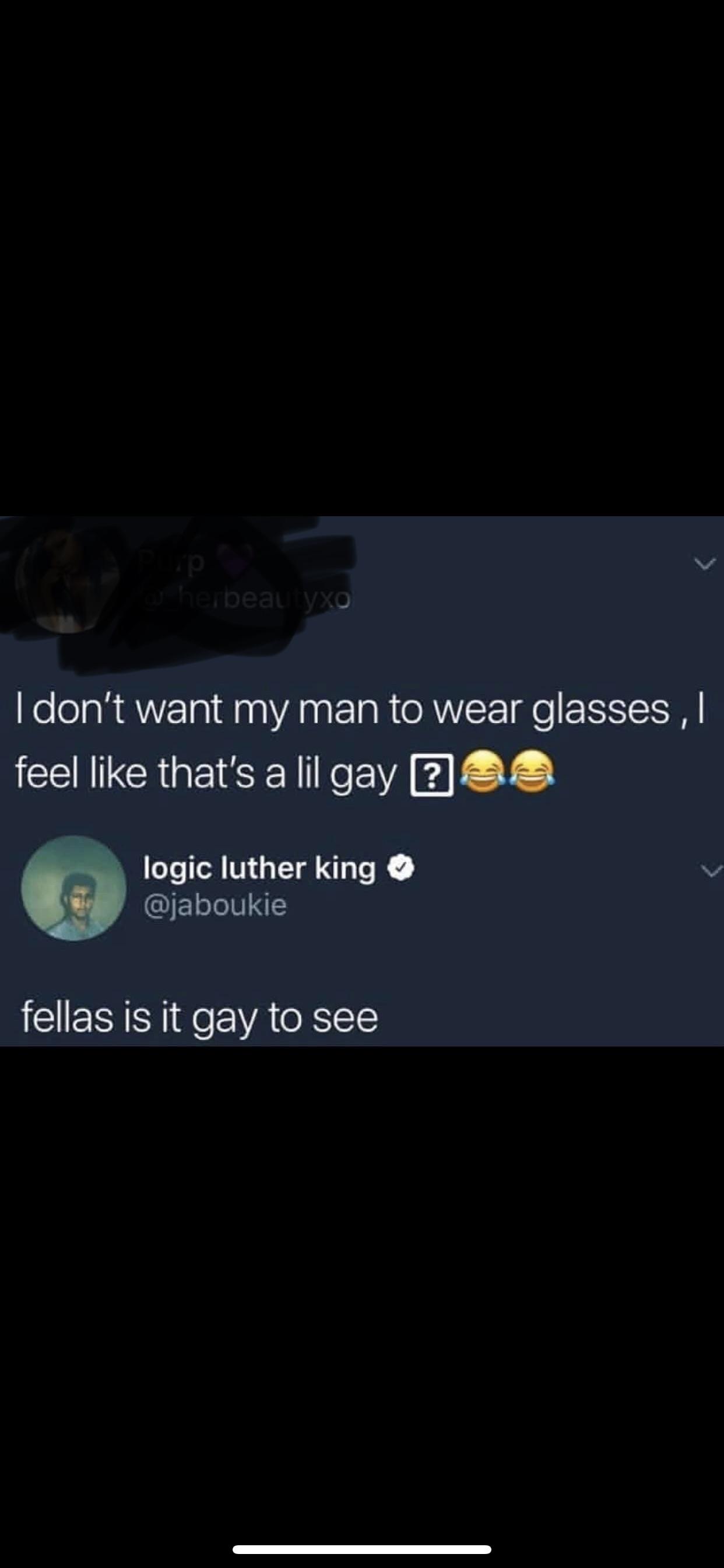 screenshot - herbeau yxo Tdon't want my man to wear glasses, feel that's a lil gay bea logic luther king fellas is it gay to see