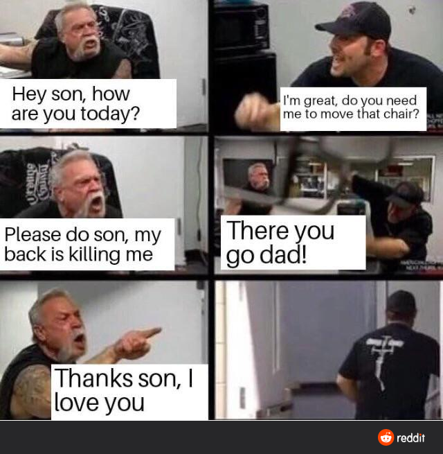 wholesome - that's socialism meme - Hey son, how are you today? I'm great, do you need me to move that chair? shte Uu Please do son, my back is killing me There you go dad! Thanks son, love you reddit