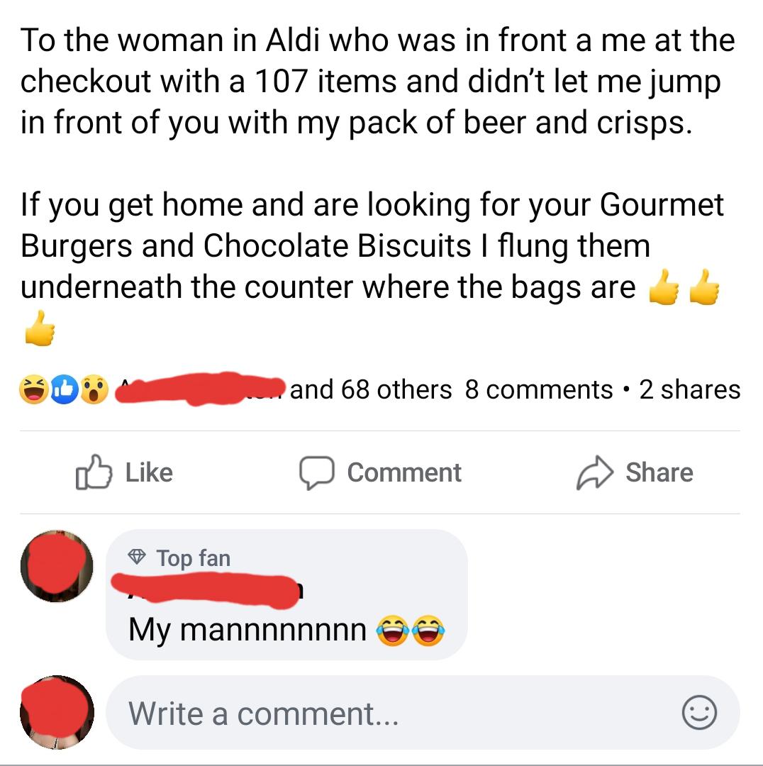 icon - To the woman in Aldi who was in front a me at the checkout with a 107 items and didn't let me jump in front of you with my pack of beer and crisps. If you get home and are looking for your Gourmet Burgers and Chocolate Biscuits I flung them underne