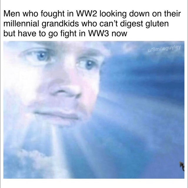 WWIII - Men who fought in WW2 looking down on their millennial grandkids who can't digest gluten but have to go fight in WW3 now uSmileguyley