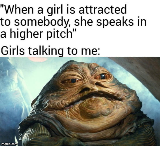 jabba the hutt - "When a girl is attracted to somebody, she speaks in a higher pitch" Girls talking to me imgflip.com