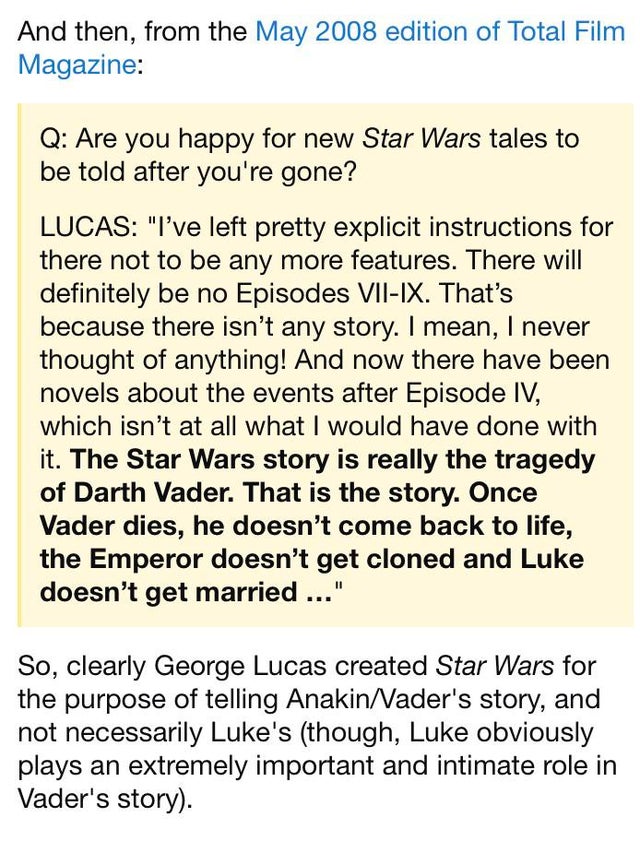 document - And then, from the edition of Total Film Magazine Q Are you happy for new Star Wars tales to be told after you're gone? Lucas "I've left pretty explicit instructions for there not to be any more features. There will definitely be no Episodes Vi