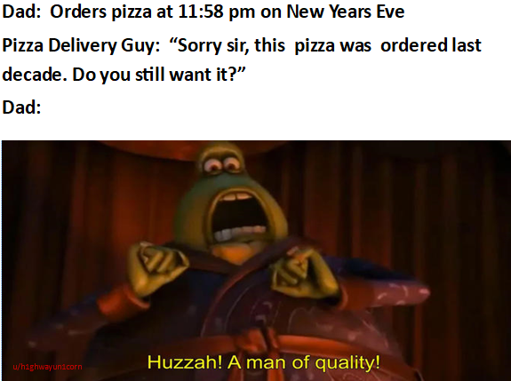 flushed away a man of quality - Dad Orders pizza at on New Years Eve Pizza Delivery Guy "Sorry sir, this pizza was ordered last decade. Do you still want it?" Dad uhighwayunicorn Huzzah! A man of quality!