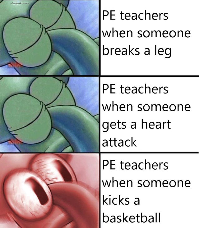 weenrandommens Pe teachers when someone breaks a leg Pe teachers when someone gets a heart attack Pe teachers when someone kicks a basketball