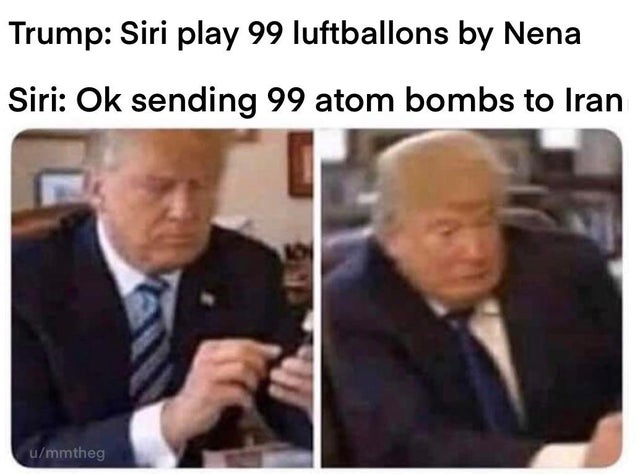 Trump Siri play 99 luftballons by Nena Siri Ok sending 99 atom bombs to Iran ummtheg