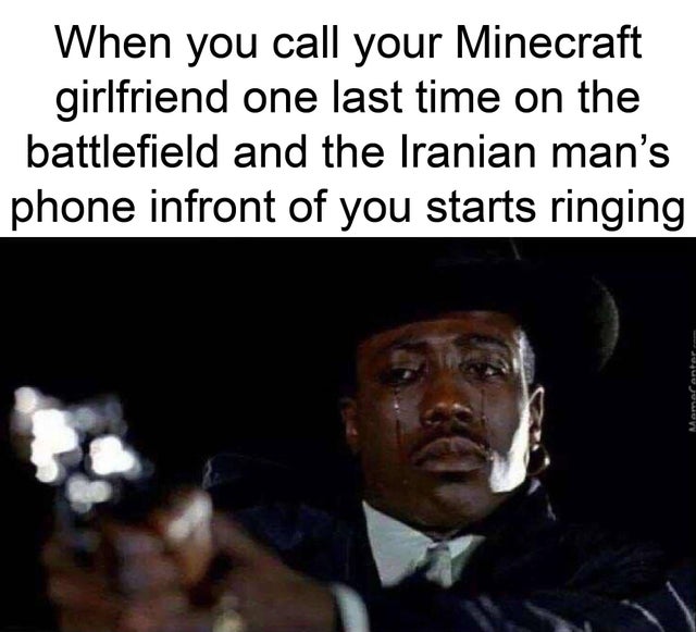you gotta end shit with your favorite toxic person - When you call your Minecraft girlfriend one last time on the battlefield and the Iranian man's phone infront of you starts ringing