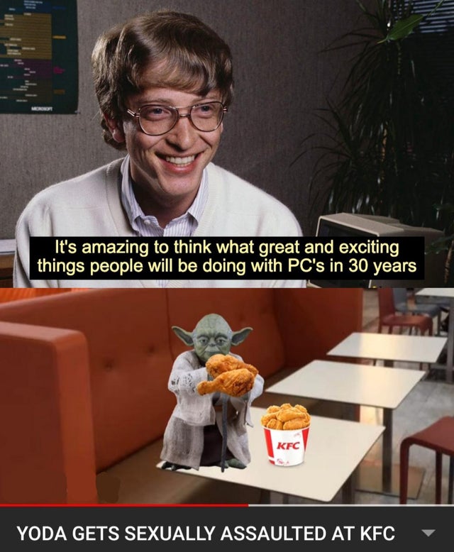 it's amazing to think what great and exciting things - It's amazing to think what great and exciting things people will be doing with Pc's in 30 years Kfc Yoda Gets Sexually Assaulted At Kfc