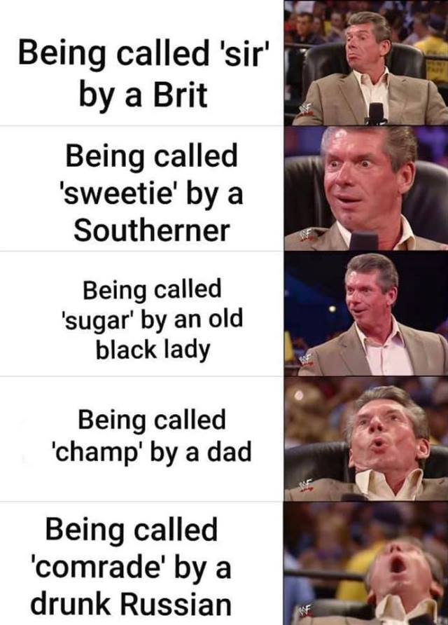 clean meme - vince mcmahon reaction template - Being called 'sir' by a Brit Being called 'sweetie' by a Southerner Being called 'sugar' by an old black lady Being called 'champ' by a dad Being called 'comrade' by a drunk Russian