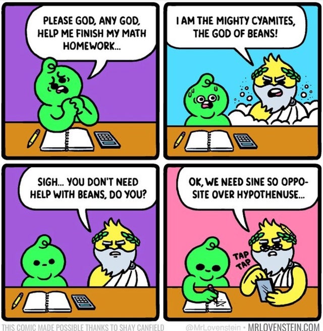 clean meme - cartoon - Please God, Any God. Help Me Finish My Math Homework... I Am The Mighty Cyamites, The God Of Beans! Sigh... You Don'T Need Help With Beans, Do You? Ok, We Need Sine So Oppo Site Over Hypothenuse... This Comic Made Possible Thanks To