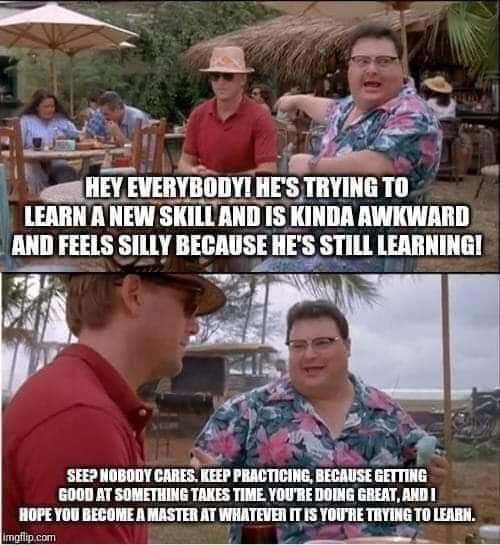 clean meme - nobody cares meme - Hey Everybody! He'S Trying To Learn A New Skill And Is Kinda Awkward And Feels Silly Because He'S Still Learningi See Nobody Cares. Keep Practicing, Because Getting Good At Something Takes Time You'Re Doing Great, And I Ho