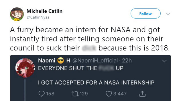 tweet - nasa internship twitter - Michelle Catlin A furry became an intern for Nasa and got instantly fired after telling someone on their council to suck their dick because this is 2018. Naomi H 22h Everyone Shut The Fuck Up I Got Accepted For A Nasa Int