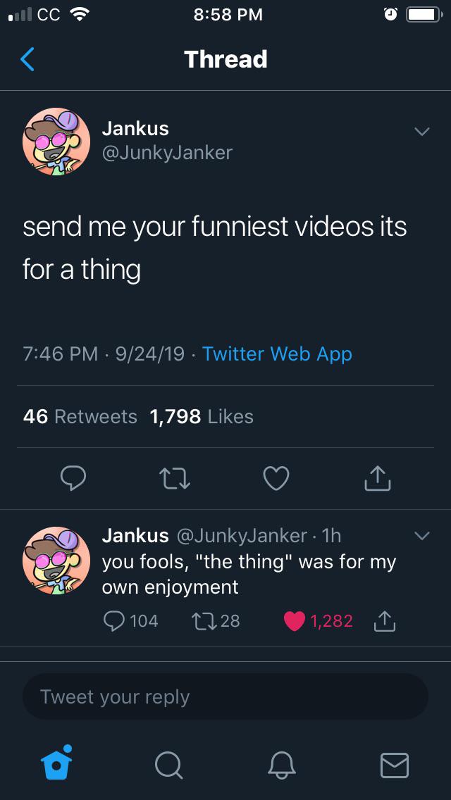 screenshot - . Cc Thread Jankus send me your funniest videos its for a thing 92419. Twitter Web App 46 1,798 o 22 Jankus 1h you fools, "the thing" was for my own enjoyment ' 104 1728 1,282 Tweet your