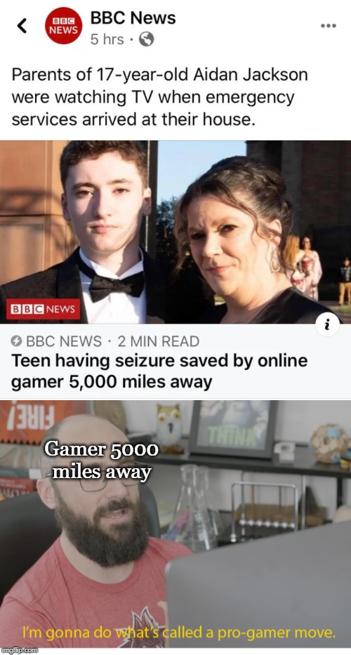 pro gamer move meme - Bbc News Bbc News 5 hrs Parents of 17yearold Aidan Jackson were watching Tv when emergency services arrived at their house. Bbc News Bbc News 2 Min Read Teen having seizure saved by online gamer 5,000 miles away 7381 Gamer 5000 miles