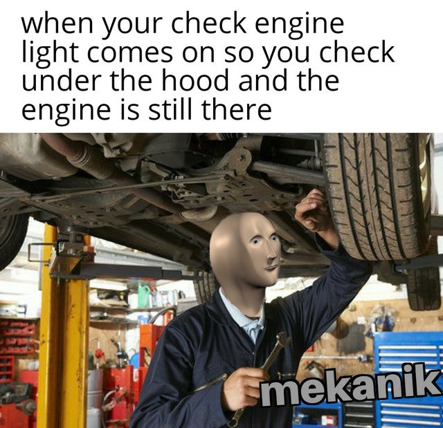 Car - when your check engine light comes on so you check under the hood and the engine is still there Gmekanik