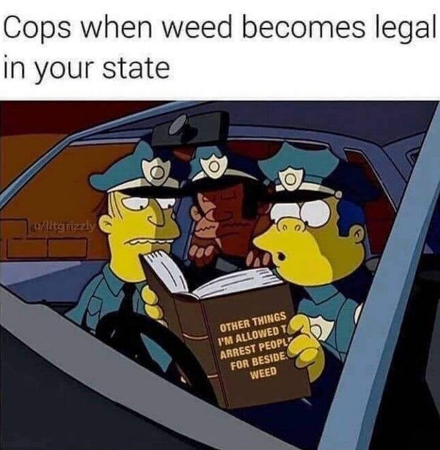 cartoon weed memes - Cops when weed becomes legal in your state citgrizzly Other Things I'M Allowed T Arrest Peoply For Beside Weed