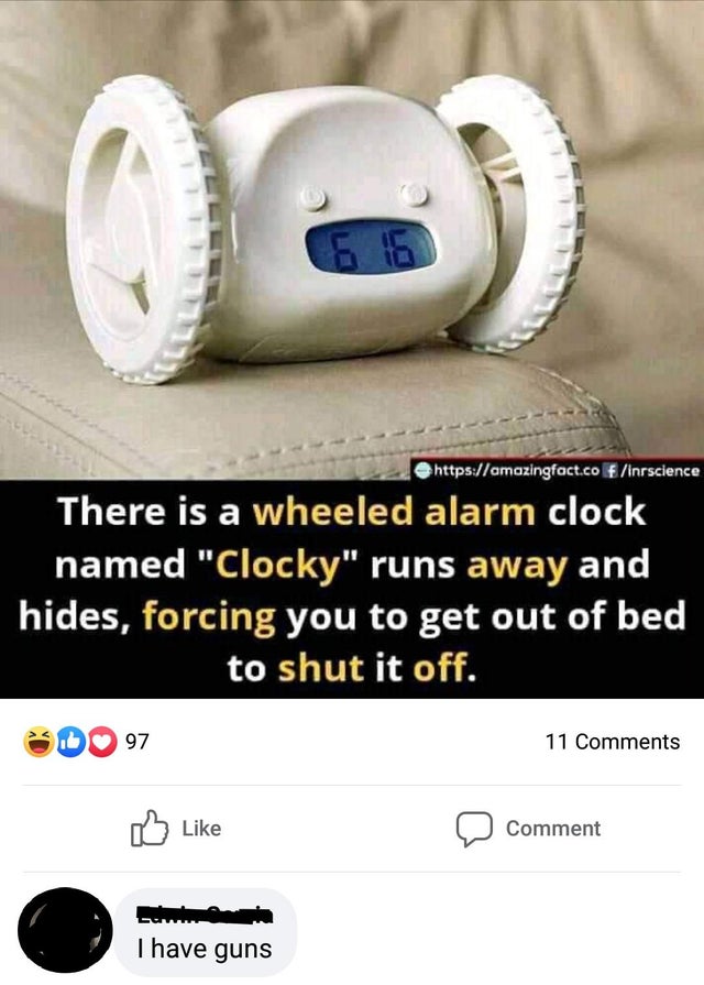 O f Inrscience There is a wheeled alarm clock named "Clocky" runs away and hides, forcing you to get out of bed to shut it off. Do 97 11 Comment T have guns