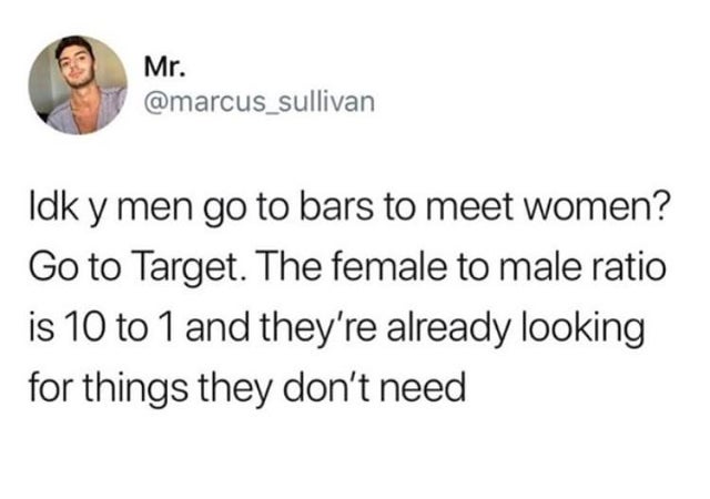 nice dinners don t impress me - Mr. Idk y men go to bars to meet women? Go to Target. The female to male ratio is 10 to 1 and they're already looking for things they don't need