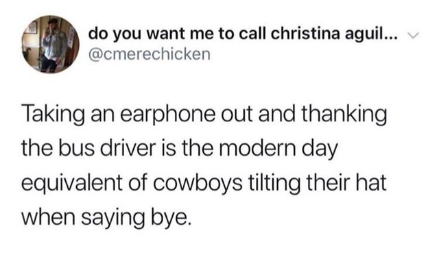 circle - do you want me to call christina aguil... V Taking an earphone out and thanking the bus driver is the modern day equivalent of cowboys tilting their hat when saying bye.